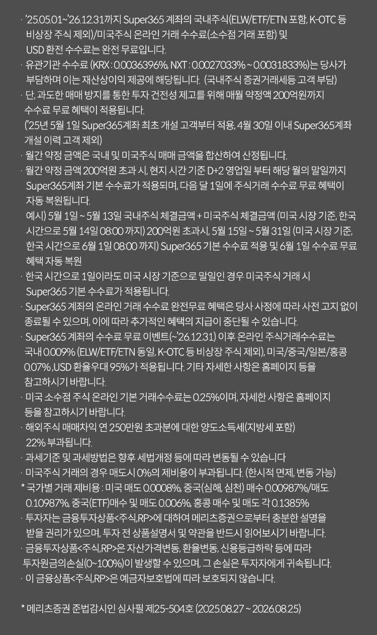 투자 유의사항                                                                                                                                                            

· 투자자는 이 금융투자상품(파생결합증권)에 대하여 충분한 설명을 받을 권리가 있으며, 투자전 상품설명서 및 약관을 반드시  읽어보시기 바랍니다.
· 이 금융상품은 예금자보호법에 따라 보호되지 않습니다.
· 이 금융상품은 자산가격 변동, 환율 변동, 신용등급 하락 등에 따라 투자원금의 손실(0~100%)이 발생할 수 있으며, 그 손실은 투자자에게 귀속됩니다.
· 이 금융투자상품은 발행사(AA-,2025.04.15,한국신용평가)의 신용위험에 따른 원금손실이 발생할 수 있습니다.
 (투자격격등급은 AAA/AA·A·BBB 각 +,0,- 순으로 구분)
· 이 안내문은 청약의 권유를 목적으로 하지 않으며 청약의 권유는 (예비,간이) 투자설명서에 따릅니다.
· 수익률은 상환조건(조기 또는 만기) 등 충족 시 지급될 수 있는 최대수익률에 불과하며 발행회사가 상환조건이나 수익률의 달성을 보장하지 아니하므로 상환조건 등을
   충분히 감안하여 투자 하시기 바랍니다.
· ELS는 65세 이상의 고령투자자 및 투자성향 부적합 고객에 대한 투자자 보호가 필요한 상품입니다.
· ELS 가입신청 시 숙려기간(2영업일)이 부여되며, 충분한 숙려 후 가입여부를 결정하시기 바랍니다.
· 온라인 전용 ELS는 최소 10만원 이상, 1만원 단위로 청약이 가능합니다.
· 원금 부분 지급이나 원금 지급 상품의 경우 중도 상환시 최대손실율을 초과할 수 있습니다.
· 청약 금액이 모집한도 금액을 초과할 경우 고객님의 청약하신 금액에 안분비례하여 배정되거나, 경우에 따라 미배정될 수 있으니 유의하시기 바랍니다.
· 당사는 본 이벤트를 통해 특정상품을 추천하지 않으며, 투자 시 투자자 자신의 판단과 채깅ㅁ하에 종목 선택을 하시기 바랍니다.
※ 메리츠증권 준법감시인 심사필 제25-412호 (2025.07.22 ~ 2026.07.21)
