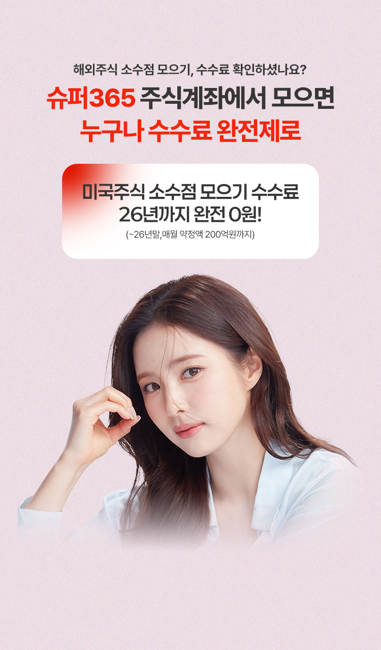 
          해외주식 소수점 모으기, 수수료 확인하셨나요?
          슈퍼365 주식계좌에서 모으면
          누구나 수수료 완전제로

          미국주식 소수점 모으기 수수료 26년까지 완전 0원!
          (~26년말, 매월 약정액 200억원까지)
          