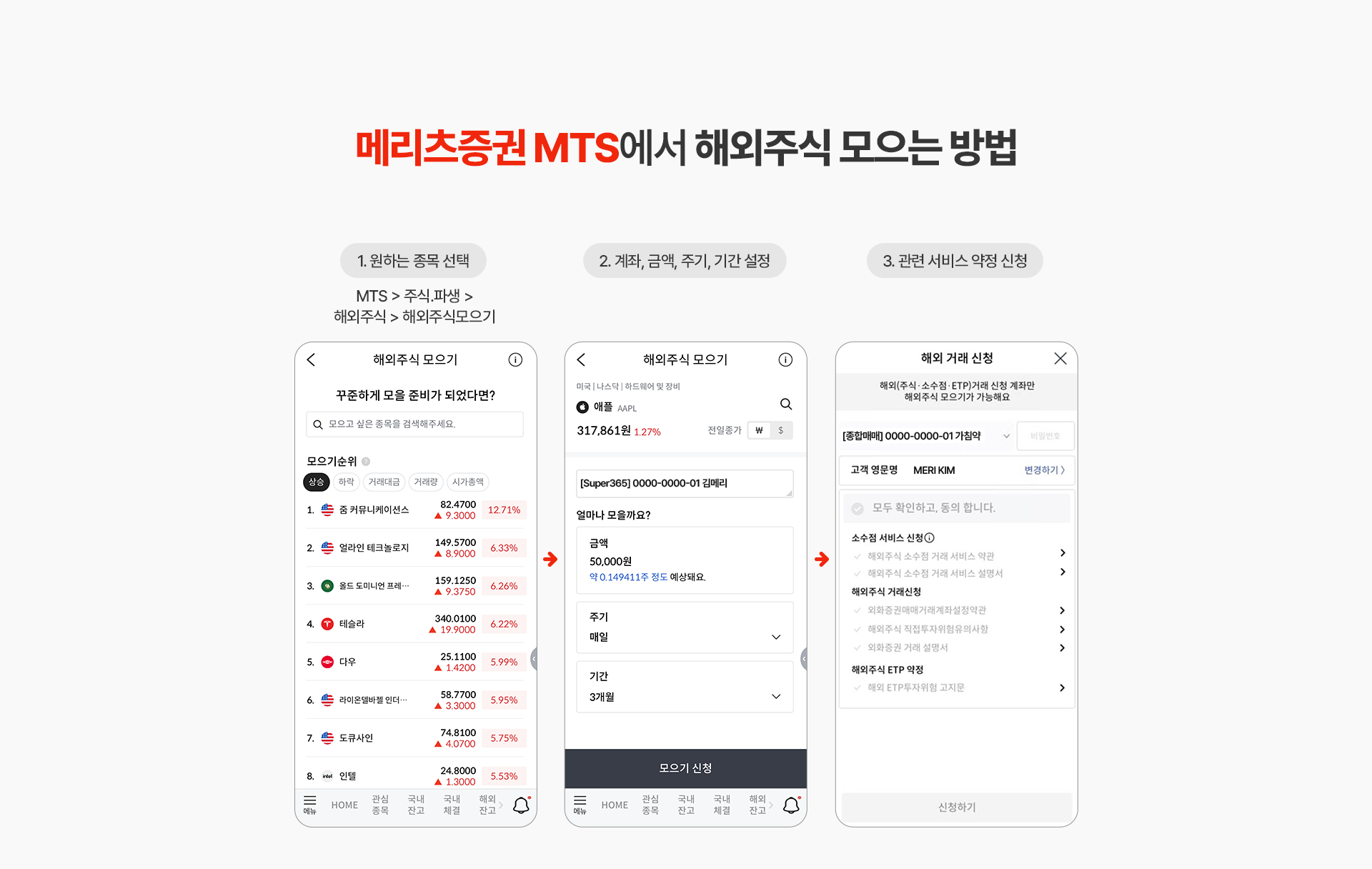 
          메리츠증권 MTS에서 해외주식 모으는 방법
          1. 원하는 종복 선택
          MTS > 해외,파생 > 해외주식 > 해외주식 모으기
          2. 계좌, 금액, 주기, 기간 설정
          3. 관련 서비스 약정 신청
          4. 모으기 신청하면 완료!
          5. 신청 후 모으기 현황도 확인 가능!
          MTS > 주식,파생 > 해외주식 > 해외주식모으기 현황
          