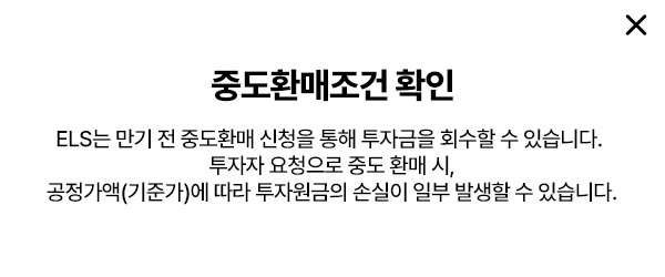 
        중도환매조건 확인 
        ELS는 만기 전 중도환매 신청을 통해 투자금을 회수할 수 있습니다.
        투자자 요청으로 중도 환매 시, 
        공정가액(기준가)에 따라 투자원금의 손실이 일부 발생할 수 있습니다. 
        