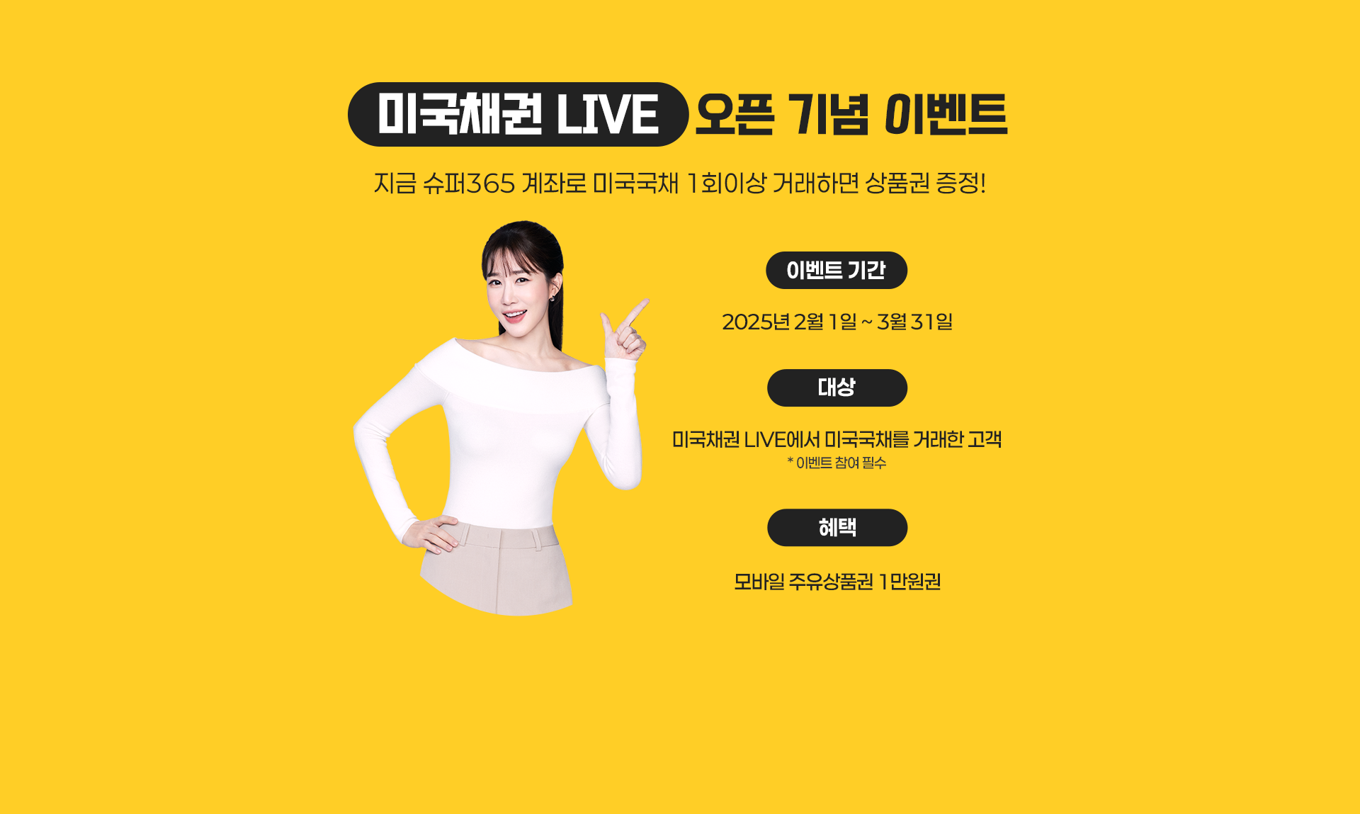 미국채권 LIVE 오픈 기념 이벤트지금 슈퍼365 계좌로 미국국채 1회이상 거래하면 상품권 증정! 이벤트 기간2025년 2월 1일 ~ 3월 31일 대상미국채권 LIVE에서 미국국채를 거래한 고객* 이벤트 참여 필수 혜택모바일 주유상품권 1만원권