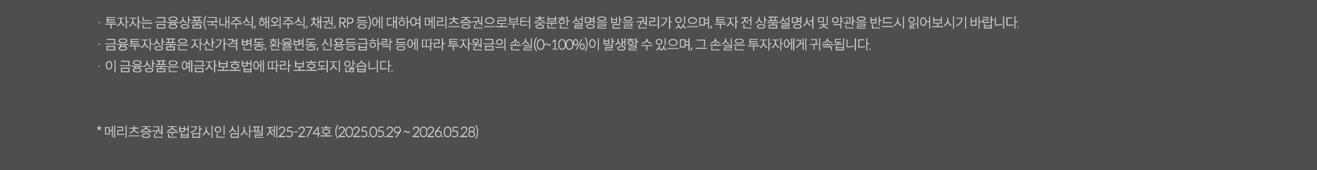 투자자는 금융상품(국내주식,채권RP 둥)에 대하여 메리츠 증권으로부터 충분한 설명을 받을 권리가 있으며 투자 전 상품섦여서 및 약관을 반드시 읽어보시기 바랍니다. 금융투자상품은 자산가격 변동, 환율변동, 신용등급 하락 등에 따라 투자원금의 손실(0~100%)이 발생할 수 있으며 그손실은 투자자에게 귀속됩니다. 이금융상품은 예금자보호법에 따라 보호되지 않습니다. *메리츠증권 준법감시인 심사필제25-274호(2025.05.29~2026.05.28)