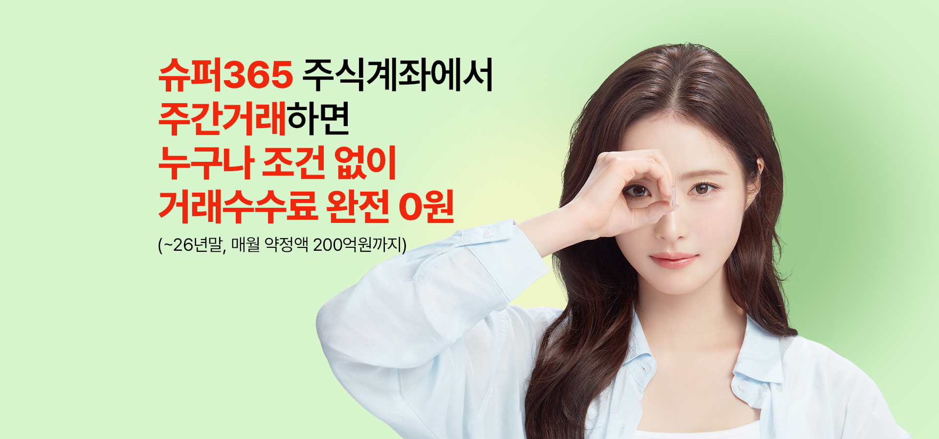 
            슈퍼365 주식계좌에서
            주간거래하면
            누구나 조건 없이
            거래수수료 완전 0원
            (~26년말, 매월 약정액 200억원까지)
          