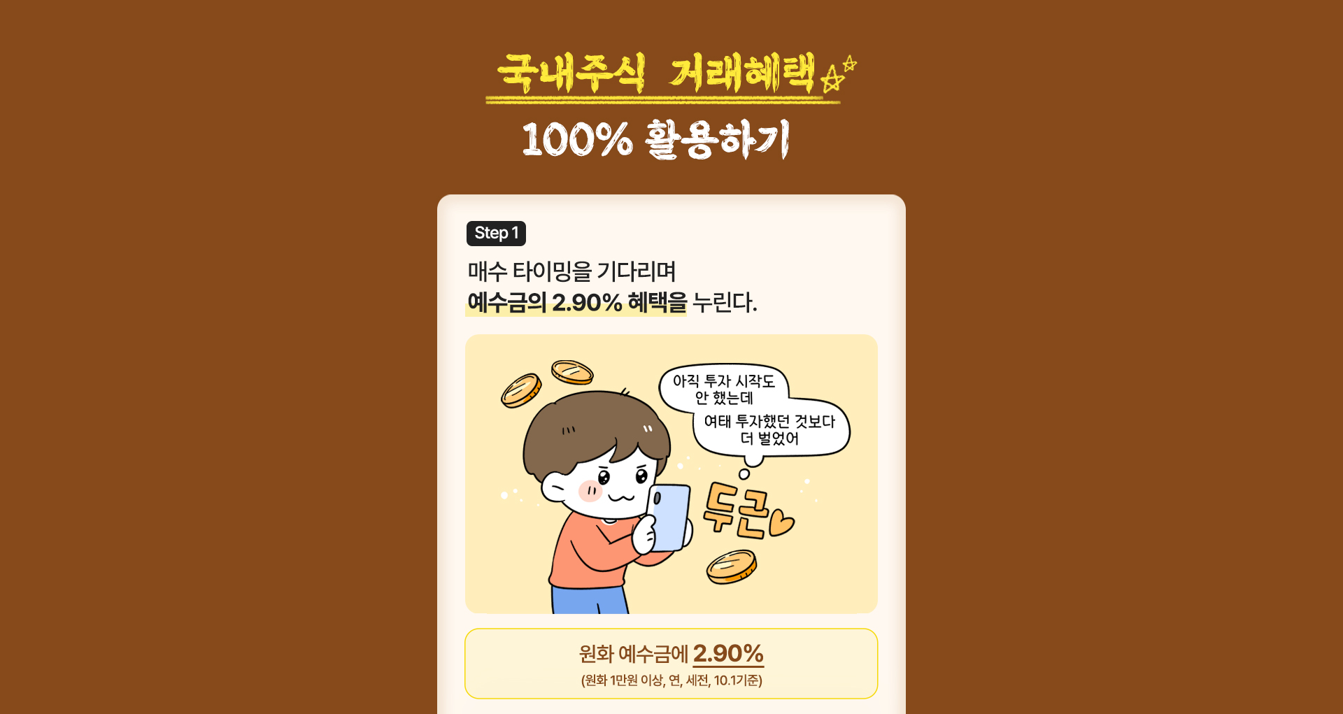 국내주식 거래혜택 100% 활용하기 step1 매수 타이밍을 기다리며 예수금의 2.90% 혜택을 누린다. 아직 투자 시작도 안했는데 여태 투자했던것보다 더벌었어(말풍선) 원화예수금에 2.90% *금액/기간 제한없이 매일 RP이자 제공