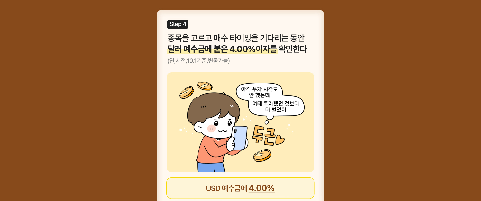 step4 종목을 고르고 매수 타이밍을 기다리는 동안 달러 예수금에 붙은 4.00%이자를 확인한다.(연,세전,10.1기준,변동가능) (말풍선)아직 투자시작도 안했는데 여태 투자했던 것보다 더벌었어 USD예수금에 4.00% *USD 500이상 입금시 *금액/기간 제한없이 매일 RP이자 제공