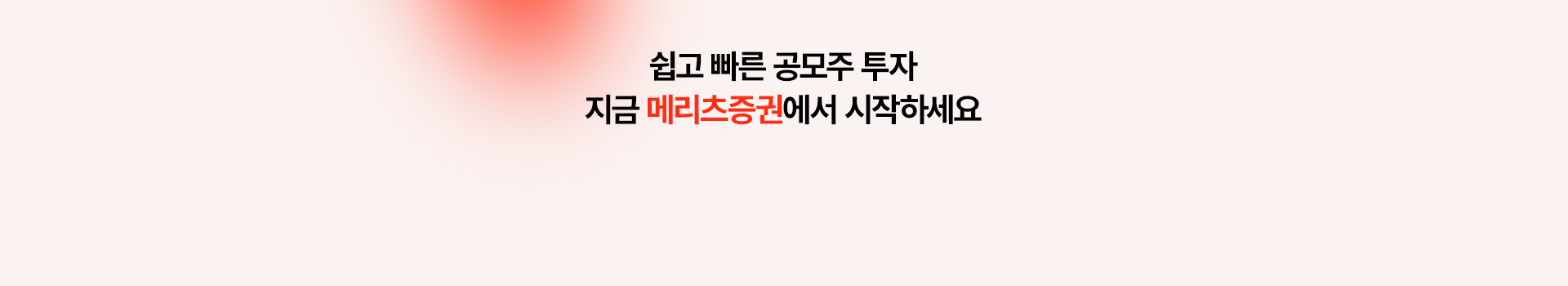 
          쉽고 빠른 공모주 투자 
          지금 메리츠증권에서 시작하세요
          