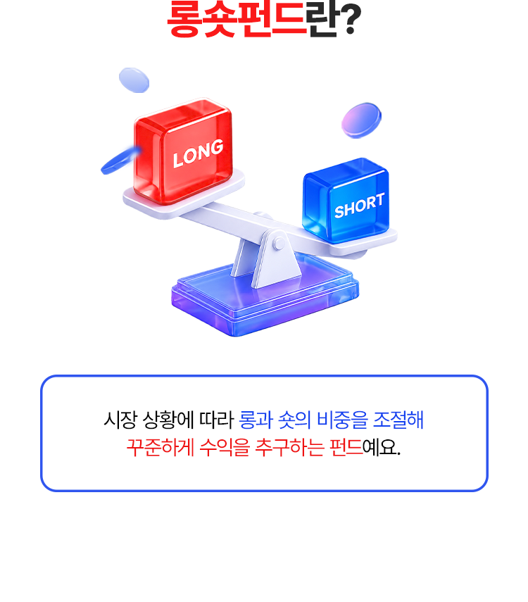 
            롱숏펀드란? 
            시장 상황에 따라 롱과 숏의 비중을 조절해 
            꾸준하게 수익을 추구하는 펀드예요. 
            