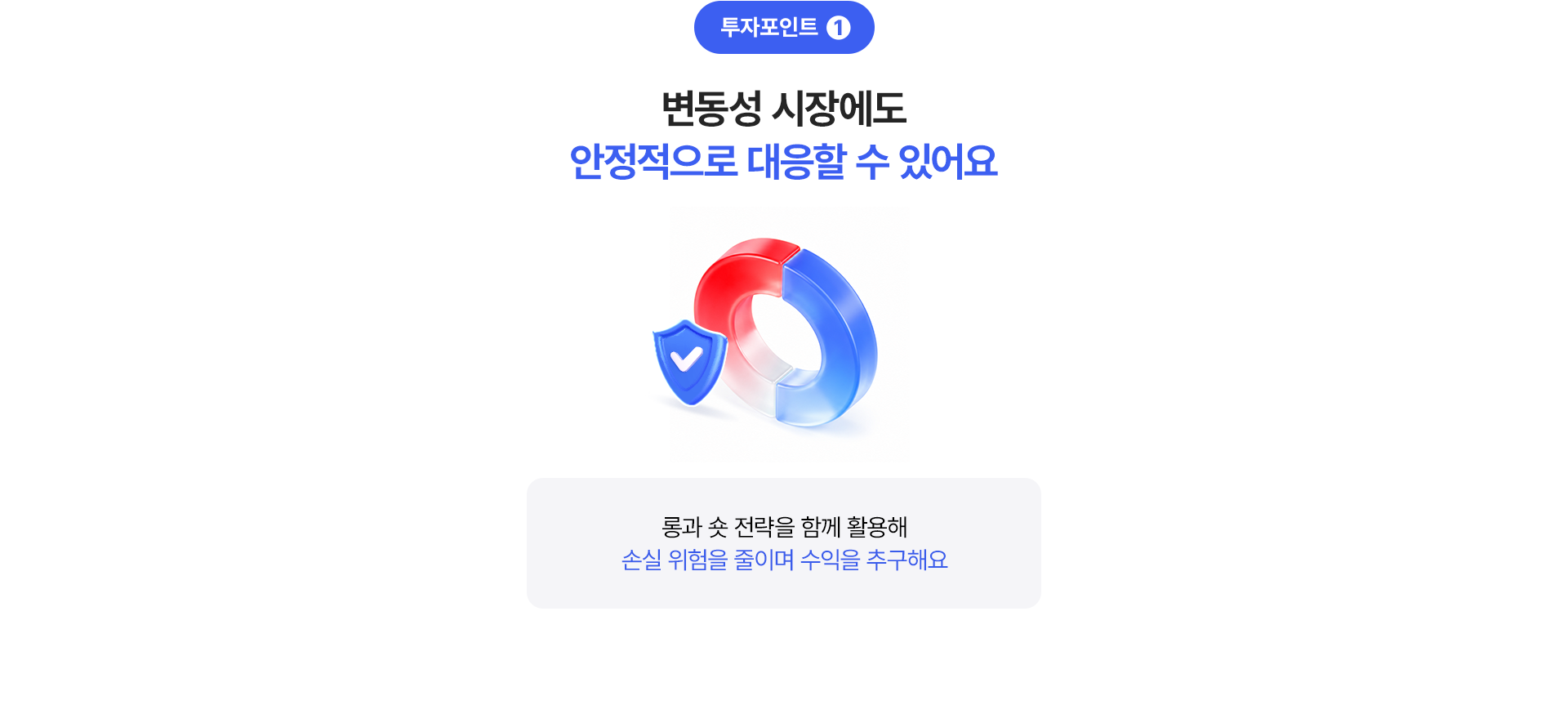 
              투자포인트 1
              변동성 시장에도 안정적으로 대응할 수 있어요
              - 롱과 숏 전략을 함께 활용해 손실 위험을 줄이며 수익을 추구해요 
              