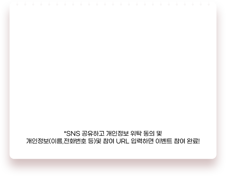 *SNS 공유하고 개인정보 위탁 동의 및 개인정보(이름,전화번호 등)및 참여 URL 입력하면 이벤트 참여 완료!