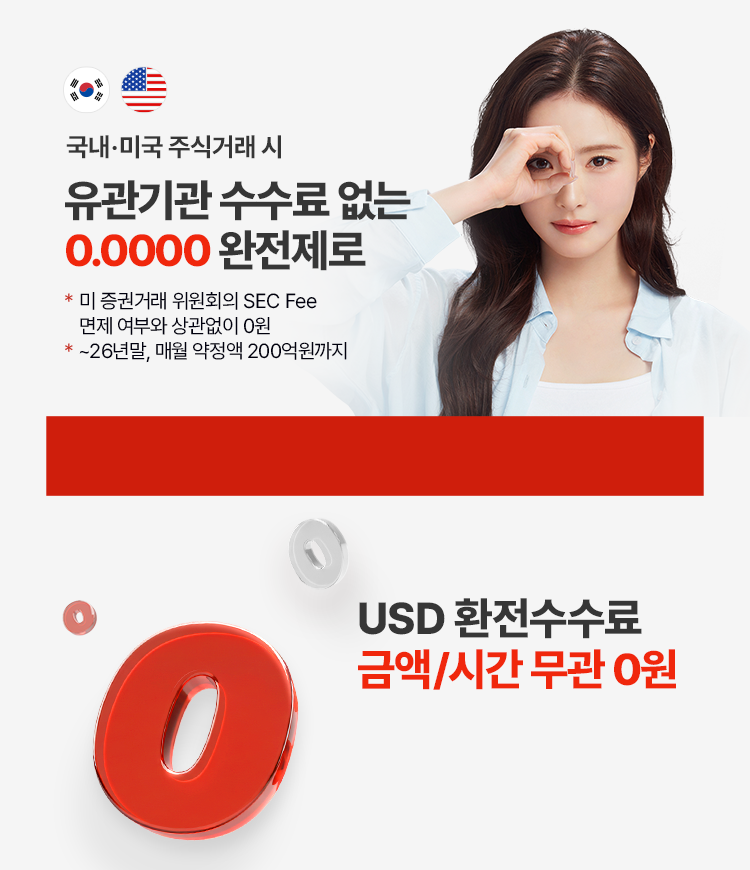 국내·미국 주식거래 시
유관기관 수수료 없는
0.0000 완전제로 
* 미 증권거래 위원회의 SEC Fee 면제 여부와 상관없이 0원 
* ~26년말, 매월 약정액 200억원까지
소수점 없는 제로 수수료 >

USD 환전 수수료
금액/시간 무관 0원
소수점 없는 제로 수수료 >

번거롭게 CMA 계좌에 옮기지 않아도
예수금에 매일 RP이자
* 원화 1만원이상, USD 500이상 연, 세전, 6.2 기준
소수점 없는 제로 수수료 >
미국 3.50% USD
국내 2.00% 원화


슈퍼 365~ 제로 제로 제로
슈퍼365 계좌개설 이벤트
슈퍼365 계좌 최초 개설하면 추첨을 통해 506 분께 선물 증정!
이벤트 기간 : 6.23~7.31 / 당첨자 발표 : 8.8
1등(1명) 아이패드 프로 11
2등(2명) 애플워치10
3등(3명) LG시네빔
4등(500명) 스벅 아메리카노
이벤트 경품 중 스타벅스 아메리카노는 기프티쇼 모바일 쿠폰으로 지급됩니다
슈퍼365 계좌 개설 하기 >
이벤트 신청하기 >