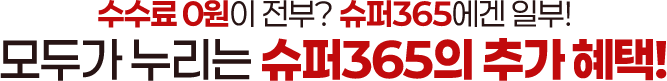 
          수수료 0원이 전부?
          슈퍼365에겐 일부!
          모두가 누리는 슈퍼365의 추가 혜택!
          