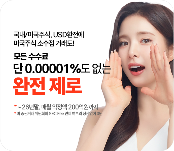 -거래수수료 0원
              국내/미국주식, USD환전에
              미국주식 소수점 거래도!
              모든 수수료 단 0.00001%도 없는
              완전 제로
              *~26년말, 매월 약정액 200억원까지
              *미 증권거래 위원회의 SEC Fee 면제 여부와 상관없이 0원