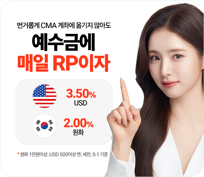 -예수금에 매일 RP이자
              번거롭게 CMA 계좌에 옮기지 않아도
              예수금에 매일 RP이자
              USD 3.50% 원화 2.00%
              *원화 1만원이상, USD 500이상 연, 세전, 9.1 기준
