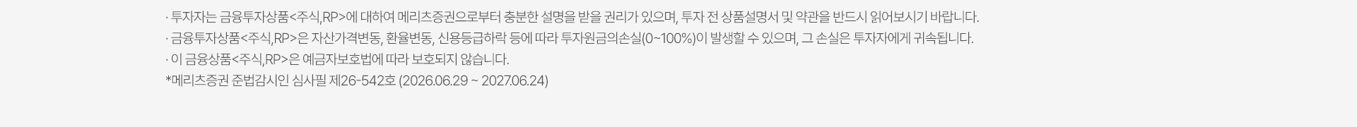 
          투자자 유의사항 
          · 투자자는 금융투자상품<주식,RP>에 대하여 메리츠증권으로 부터 충분한 설명을 받을 권리가 있으며, 투자 전 상품설명서 및 약관을 반드시 읽어보시기 바랍니다. 
          · 금융투자상품<주식,RP>은 자산가격변동, 환율변동, 신용등급하락 등에 따라 투자원금의손실(0~100%)이 발생할 수 있으며, 그 손실은 투자자에게 귀속됩니다. 
          · 이 금융상품<주식,RP>은 예금자보호법에 따라 보호되지 않습니다. 
          * 메리츠증권 준법감시인 심사필 제 26-542호 (2026.06.29 ~ 2027.06.24)
          
