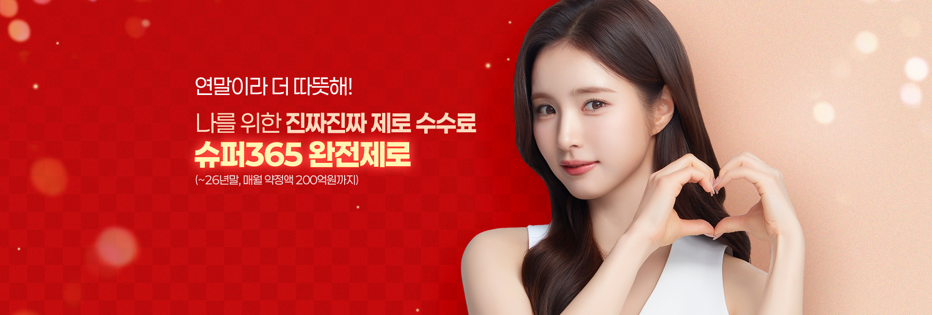 연말이라 더 따뜻해!
            나를 위한 진짜진짜 제로 수수료
            슈퍼365 완전제로
            (~26년말, 매월 약정액 200억원까지)
            