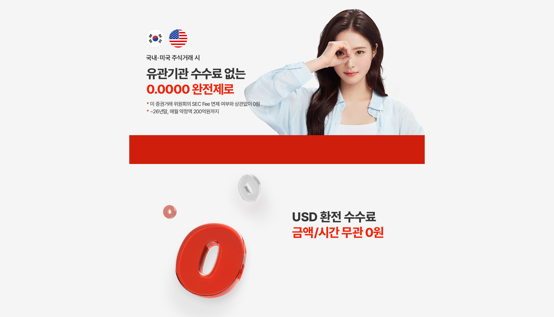 국내·미국 주식거래 시
유관기관 수수료 없는
0.0000 완전제로 
* 미 증권거래 위원회의 SEC Fee 면제 여부와 상관없이 0원 
* ~26년말, 매월 약정액 200억원까지
소수점 없는 제로 수수료 >

USD 환전 수수료
금액/시간 무관 0원
소수점 없는 제로 수수료 >

번거롭게 CMA 계좌에 옮기지 않아도
예수금에 매일 RP이자
* 원화 1만원이상, USD 500이상 연, 세전, 6.2 기준
소수점 없는 제로 수수료 >
미국 3.50% USD
국내 2.00% 원화


슈퍼 365~ 제로 제로 제로
슈퍼365 계좌개설 이벤트
슈퍼365 계좌 최초 개설하면 추첨을 통해 506 분께 선물 증정!
이벤트 기간 : 6.23~7.31 / 당첨자 발표 : 8.8
1등(1명) 아이패드 프로 11
2등(2명) 애플워치10
3등(3명) LG시네빔
4등(500명) 스벅 아메리카노
이벤트 경품 중 스타벅스 아메리카노는 기프티쇼 모바일 쿠폰으로 지급됩니다
슈퍼365 계좌 개설 하기 >
이벤트 신청하기 >