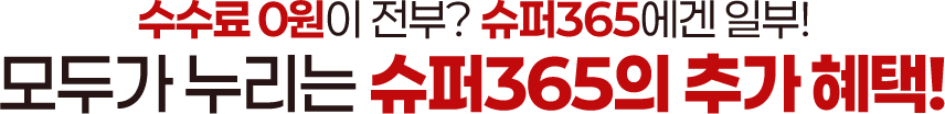 수수료 0원이 전부?
          슈퍼365에겐 일부!
          모두가 누리는 슈퍼365의 추가 혜택!
          