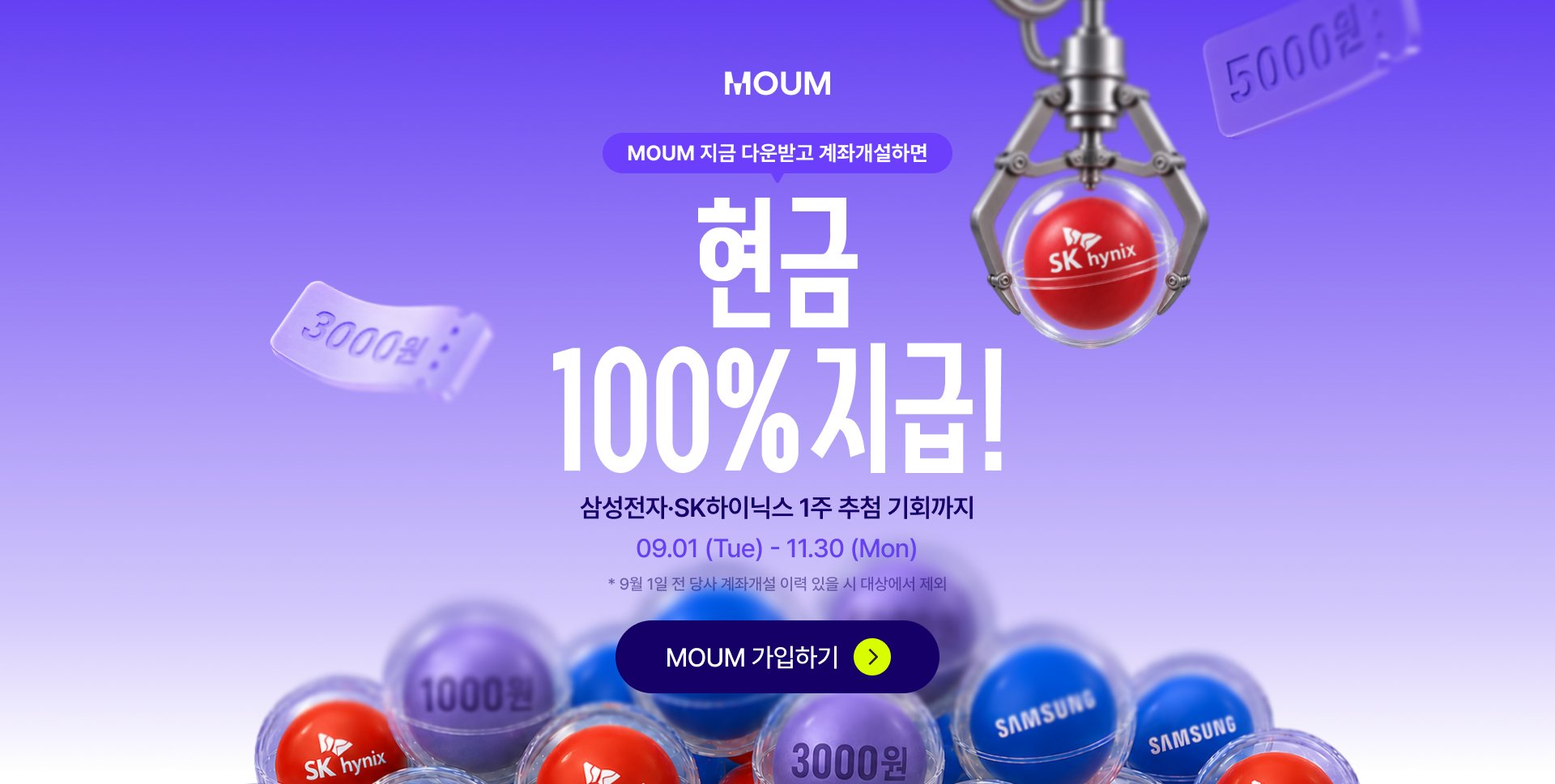 MOUM 지금 다운받고 계좌개설하면 현금 100% 지급! 삼성전자·SK하이닉스 1주 추첨 기회까지. 09.01 (Tue) - 11.30 (Mon). *9월 1일 전 당사 계좌개설 이력 있을 시 대상에서 제외