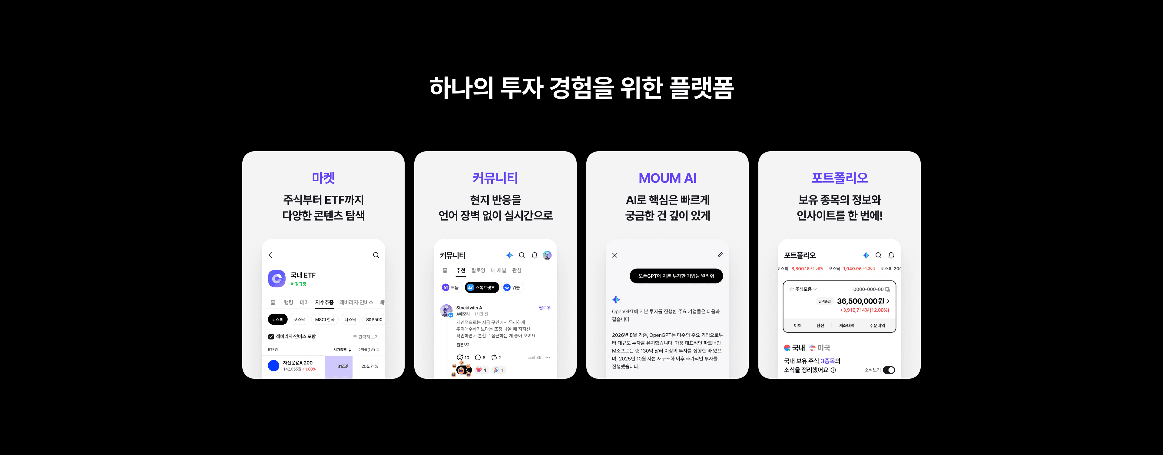 하나의 투자 경험을 위한 플랫폼. 마켓: 주식부터 ETF까지 다양한 콘텐츠 탐색. 커뮤니티: 현지 반응을 언어 장벽 없이 실시간으로. MOUM AI: AI로 핵심은 빠르게 궁금한 건 깊이 있게. 포트폴리오: 보유 종목의 정보와 인사이트를 한 번에.