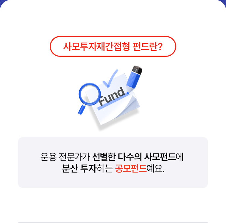 
            사모투자재간접형 펀드란? 
            - 운용 전문가가 선별한 다수의 사모펀드에 
            분산 투자하는 공모펀드예요. 
            