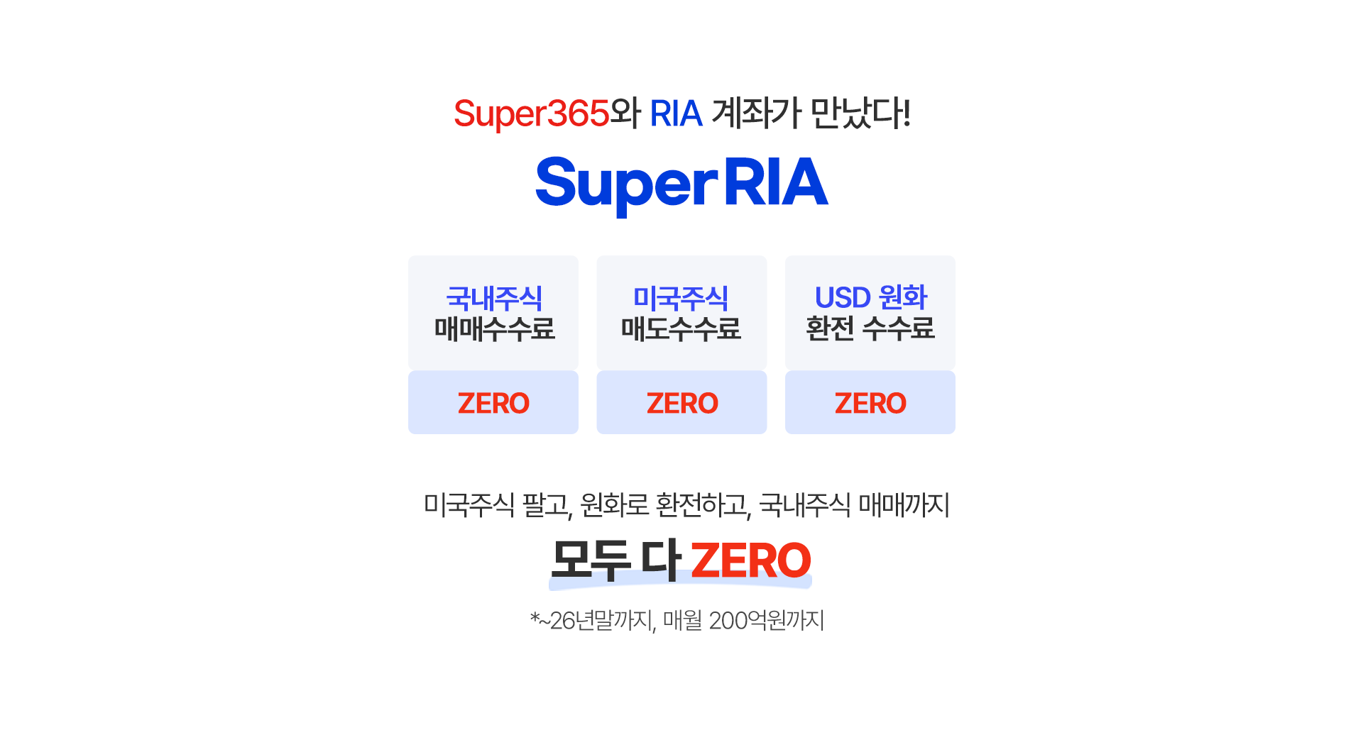 
              Super365와 RIA 계좌가 만났다! 
              Super RIA 
              - 국내주식 매매 수수료 ZERO
              - 미국주식 매도 수수료 ZERO
              - USD 원화 환전 수수료 ZERO

              미국주식 팔고, 원화로 환전하고, 국내주식 매매까지
              모두 다 ZERO
              * ~26년말까지, 매월 200억원까지
              