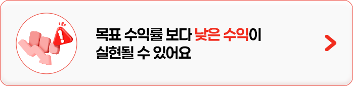 
            목표 수익률 보다 낮은 수익이 실현될 수 있어요
            
