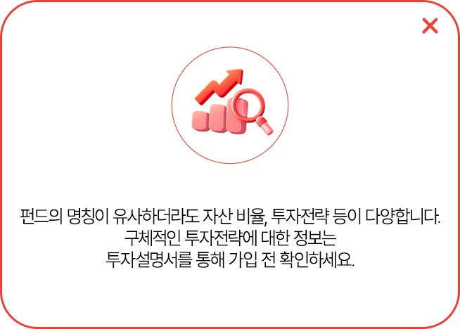 
            펀드의 명칭이 유사하더라도 자산 비율, 투자전략 등이 다양합니다.
            구체적인 투자전략에 대한 정보는 투자 설명서를 통해 가입 전 확인하세요.
            